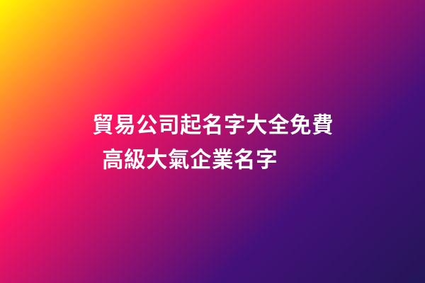 貿易公司起名字大全免費  高級大氣企業名字